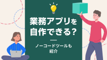 業務アプリを自作できる？ノーコードツールも紹介