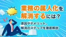 業務の属人化を解消するには？原因やデメリット、解消のステップを徹底解説