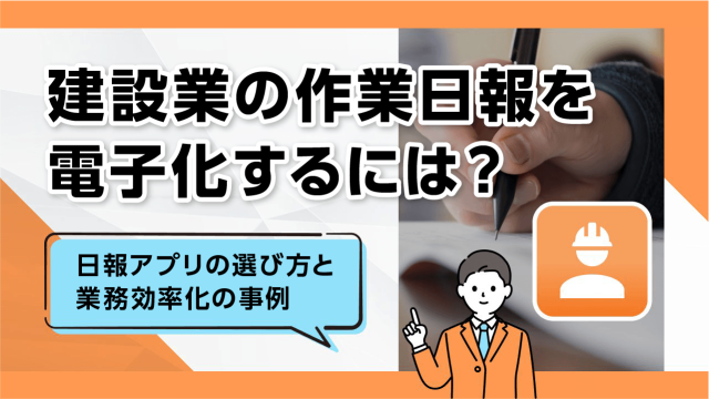 建設業の作業日報を電子化するには？日報アプリの選び方と業務効率化の事例