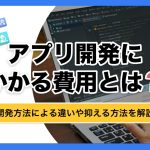 アプリ開発にかかる費用とは？開発方法による違いや抑える方法を解説