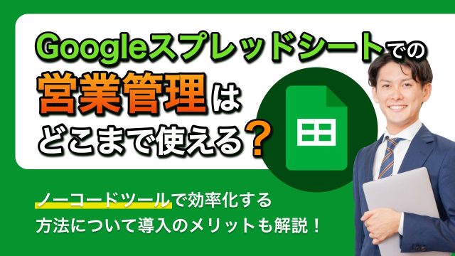 Googleスプレッドシートでの営業管理はどこまで使える？ノーコードツールで効率化する方法について