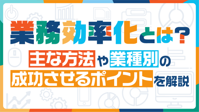 業務効率化とは？主な方法や業種別の成功させるポイントを解説