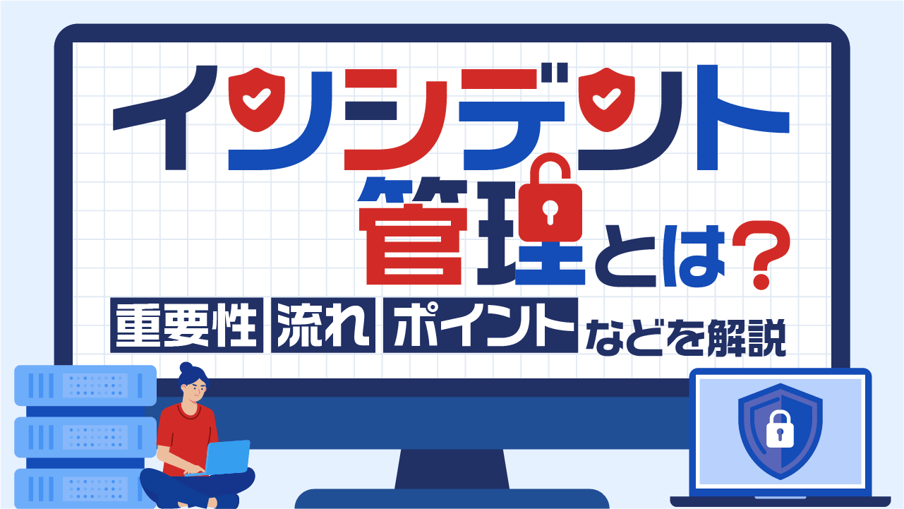 インシデント管理とは？重要性・流れ・ポイントなどを解説