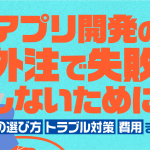 アプリ開発の外注で失敗しないために｜外注先の選び方・トラブル対策・費用まで解説