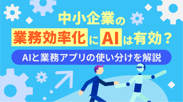 中小企業の業務効率化にAIは有効？AIと業務アプリの使い分けを解説