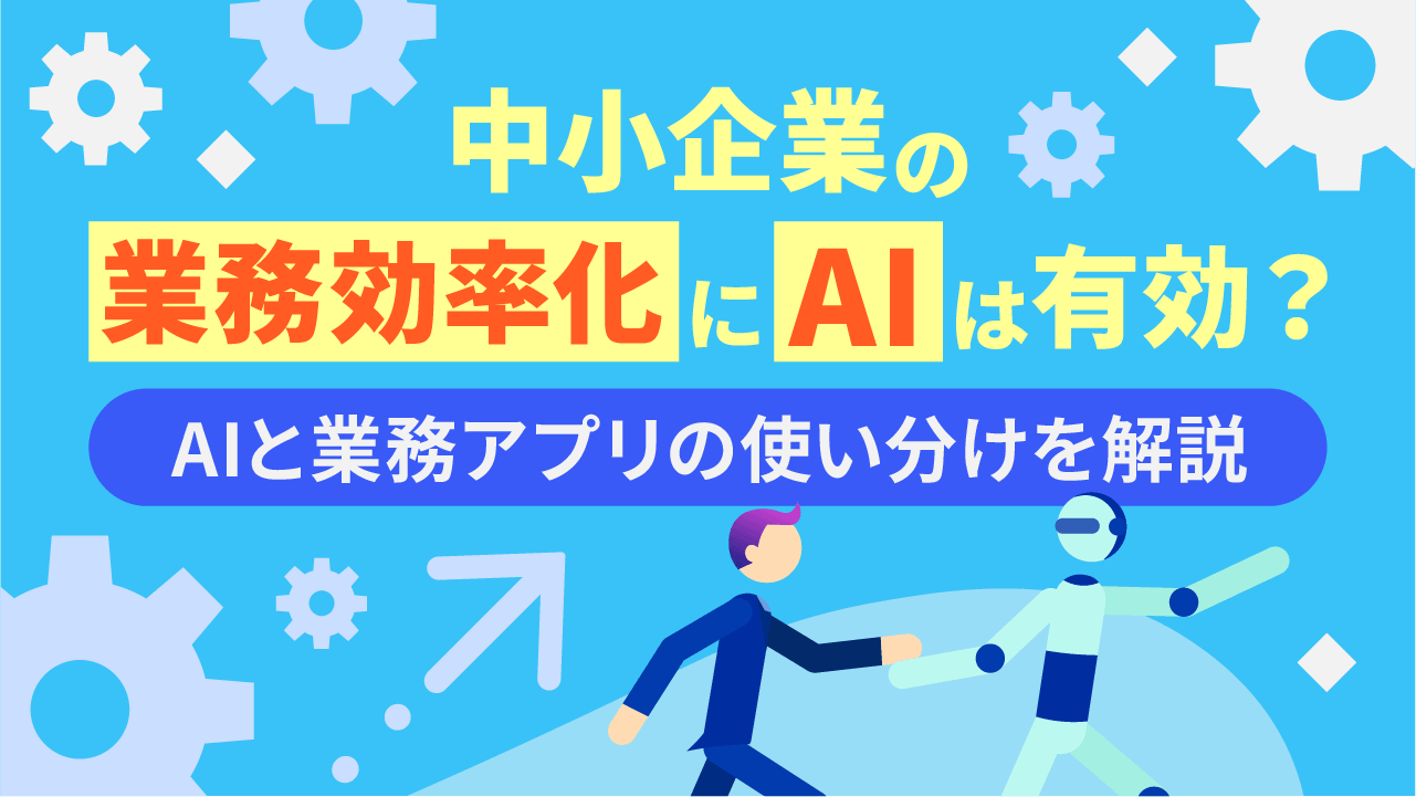 中小企業の業務効率化にAIは有効？AIと業務アプリの使い分けを解説