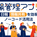 現場管理アプリとは？写真・日報・情報共有を効率化するノーコード活用法