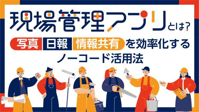 現場管理アプリとは？写真・日報・情報共有を効率化するノーコード活用法