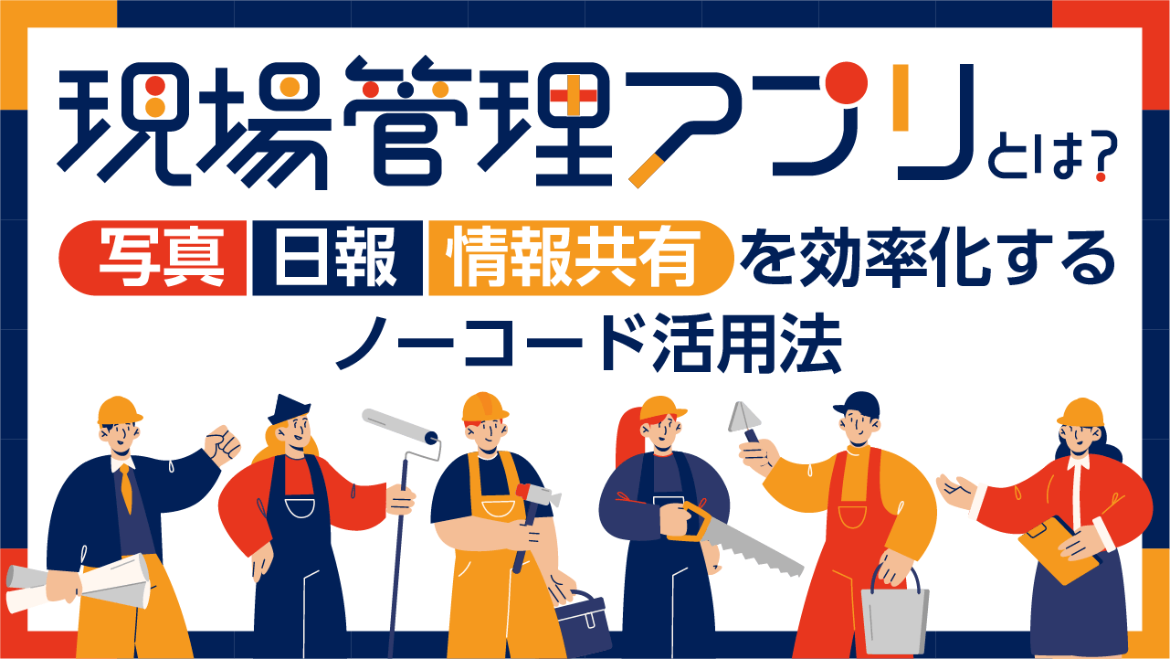 現場管理アプリとは？写真・日報・情報共有を効率化するノーコード活用法